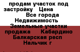 продам участок под застройку › Цена ­ 2 600 000 - Все города Недвижимость » Земельные участки продажа   . Кабардино-Балкарская респ.,Нальчик г.